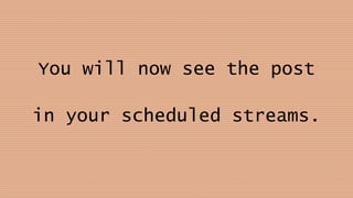 You will now see the post
in your scheduled streams.
 