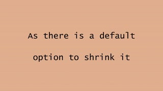 As there is a default
option to shrink it
 