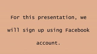 For this presentation, we
will sign up using Facebook
account.
 