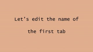 Let’s edit the name of
the first tab
 