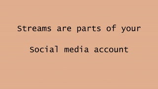 Streams are parts of your
Social media account
 