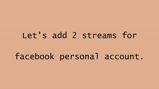Let’s add 2 streams for
facebook personal account.
 