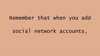 Remember that when you add
social network accounts,
 