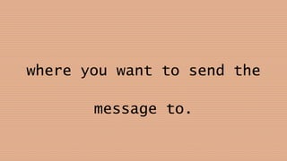 where you want to send the
message to.
 