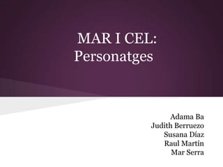 MAR I CEL:
Personatges

Adama Ba
Judith Berruezo
Susana Díaz
Raul Martín
Mar Serra

 
