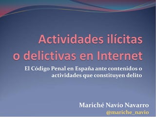 El Código Penal en España ante contenidos o
          actividades que constituyen delito




                    Mariché Navío Navarro
                              @mariche_navio
 