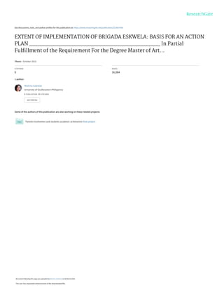 See discussions, stats, and author profiles for this publication at: https://www.researchgate.net/publication/323667406
EXTENT OF IMPLEMENTATION OF BRIGADA ESKWELA: BASIS FOR AN ACTION
PLAN _______________________________________ In Partial
Fulﬁllment of the Requirement For the Degree Master of Art...
Thesis · October 2015
CITATIONS
0
READS
16,084
1 author:
Some of the authors of this publication are also working on these related projects:
Parents Involvemen and students academic achievemnt View project
Marichu Celestial
University of Southeastern Philippines
1 PUBLICATION 0 CITATIONS
SEE PROFILE
All content following this page was uploaded by Marichu Celestial on 09 March 2018.
The user has requested enhancement of the downloaded file.
 
