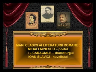 MARI CLASICI AI LITERATURII ROMANE :
      MIHAI EMINESCU – poetul
      I L CARAGIALE – dramaturgul
       IOAN SLAVICI - nuvelistul
 