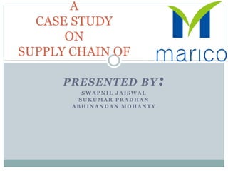 A
CASE STUDY
ON
SUPPLY CHAIN OF
PRESENTED BY
SWAPNIL JAISWAL
SUKUMAR PRADHAN
ABHINANDAN MOHANTY

:

 