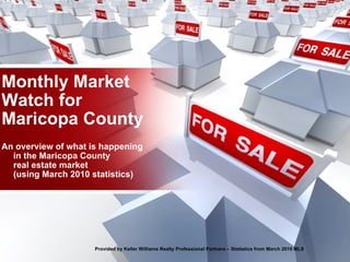 Monthly Market Watch for Maricopa County An overview of what is happening in the Maricopa County real estate market (using March 2010 statistics) Provided by Keller Williams Realty Professional Partners – Statistics from March 2010 MLS 