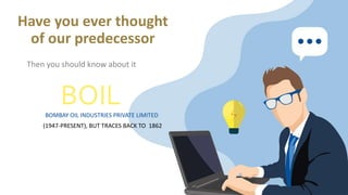 Have you ever thought
of our predecessor
Then you should know about it
BOILBOMBAY OIL INDUSTRIES PRIVATE LIMITED
(1947-PRESENT), BUT TRACES BACK TO 1862
 