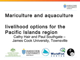 Mariculture and aquaculture
livelihood options for the
Pacific Islands region
Cathy Hair and Paul Southgate –
James Cook University, Townsville
 