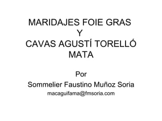 MARIDAJES FOIE GRAS
         Y
CAVAS AGUSTÍ TORELLÓ
        MATA

             Por
Sommelier Faustino Muñoz Soria
     macaguifama@fmsoria.com
 