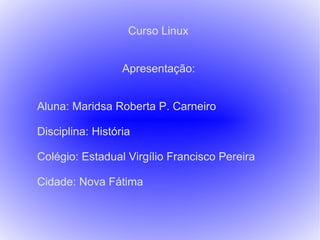 Curso Linux Apresentação: Aluna: Maridsa Roberta P. Carneiro Disciplina: História Colégio: Estadual Virgílio Francisco Pereira Cidade: Nova Fátima 