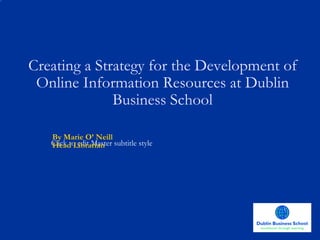 Creating a Strategy for the Development of Online Information Resources at Dublin Business School By Marie O’ Neill Head Librarian 