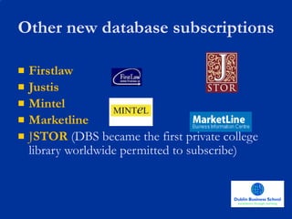 Other new database subscriptions Firstlaw Justis Mintel Marketline J STOR   (DBS became the first private college library worldwide permitted to subscribe) 