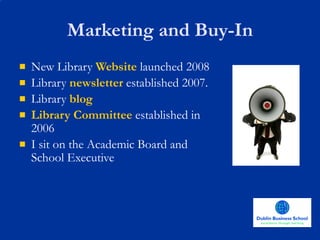 Marketing and Buy-In New Library  Website  launched 2008 Library  newsletter  established 2007. Library  blog Library Committee  established in 2006 I sit on the Academic Board and School Executive 