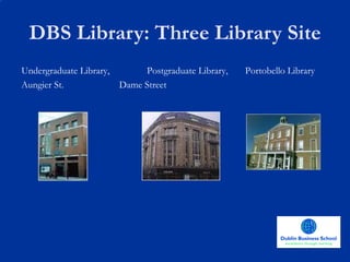 DBS Library: Three Library Site Undergraduate Library,    Postgraduate Library,  Portobello Library Aungier St.   Dame Street 