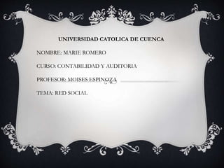 UNIVERSIDAD CATOLICA DE CUENCA 
NOMBRE: MARIE ROMERO 
CURSO: CONTABILIDAD Y AUDITORIA 
PROFESOR: MOISES ESPINOZA 
TEMA: RED SOCIAL 
 