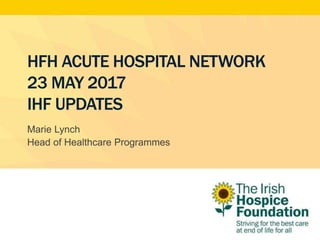 HFH ACUTE HOSPITAL NETWORK
23 MAY 2017
IHF UPDATES
Marie Lynch
Head of Healthcare Programmes
 