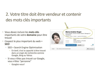 2. Votre titre doit être vendeur et contenir
des mots clés importants
• Vous devez inclure les mots clés
importants de votre domaine pour être
trouvé
• L’aspect le plus important du web =
SEO!
• SEO = Search Engine Optimisation
• En bref, c’est la capacité à être trouvé
dans un engin de recherche comme
Google, Bing ou Yahoo
• Si vous n’êtes pas trouvé sur Google,
vous n’êtes “personne”
• Googlez-vous!
 