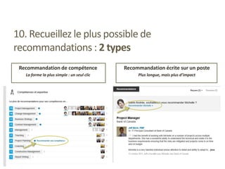 10. Recueillez le plus possible de
recommandations : 2 types
Recommandation de compétence
La forme la plus simple : un seul clic
Recommandation écrite sur un poste
Plus longue, mais plus d’impact
 