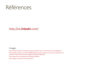 http://ca.linkedin.com/
Images
http://freelanceswitch.com/freelancing-essentials/the-part-time-professional-photographer/
http://frederic.ravetier-on.fr/2011/09/05/letude-de-mots-cles-de-la-concurrence-ameliorer-son-
positionnement/etudemotsclesnuagedemots/#axzz2PQqeos5B
http://www.flickr.com/photos/smi23le/4613342990/
https://www.socialot.com/index.php/tour/
Références
 