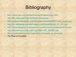 Bibliography http://www.pbs.org/marieantoinette/timeline/reign.html http://en.wikipedia.org/wiki/Marie_Antoinette http://upload.wikimedia.org/wikipedia/vi/thumb/9/92/Trang_truyen.jpg/160px-Trang_truyen.jpg http://en.wikipedia.org/wiki/Image:LadyOscarManga_b1_011.jpg http://www.letsgetyourmoneyback.com/Pictures%20site/beat-the-slots.jpg http://renarenaxxx.img.jugem.jp/20061205_291633.jpg http://en.wikipedia.org/wiki/Image:Marie_Antoinette_by_David.jpg The Rose of Versailles