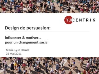   Design de persuasion:   influencer & motiver…   pour un changement social Marie-Lyse Hamel 26 mai 2011 