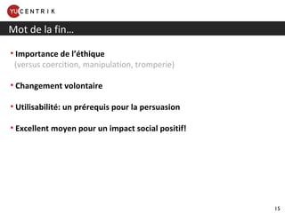 Mot de la fin… Importance de l’éthique    (versus coercition, manipulation, tromperie) Changement volontaire Utilisabilité: un prérequis pour la persuasion Excellent moyen pour un impact social positif! 