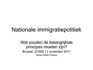 Nationale immigratiepolitiek Wat zouden de belangrijkste principes moeten zijn? Brussel, G1000 11 november 2011 Marie-Claire Foblets 