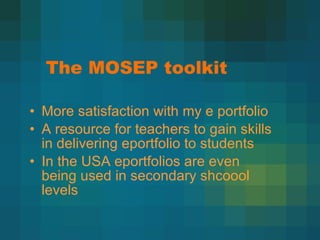 The MOSEP toolkit More satisfaction with my e portfolio A resource for teachers to gain skills in delivering eportfolio to students In the USA eportfolios are even being used in secondary shcoool levels 