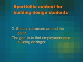 Eportfolilo content for building design students 2. Set up a structure around the goals The goal is to find employment as a building desinger 