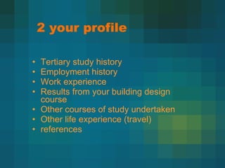2 your profile Tertiary study history Employment history Work experience Results from your building design course Other courses of study undertaken Other life experience (travel) references 