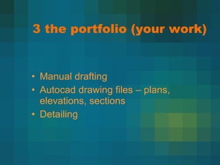 3 the portfolio (your work) Manual drafting Autocad drawing files – plans, elevations, sections Detailing 
