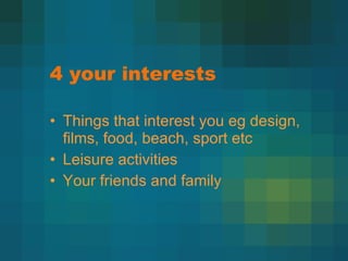 4 your interests Things that interest you eg design, films, food, beach, sport etc Leisure activities Your friends and family 