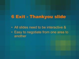 6 Exit - Thankyou slide All slides need to be interactive & Easy to negotiate from one area to another 