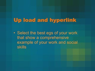 Up load and hyperlink Select the best egs of your work that show a comprehensive example of your work and social skills 