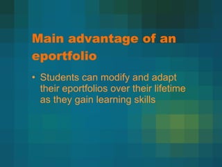 Main advantage of an eportfolio Students can modify and adapt their eportfolios over their lifetime as they gain learning skills  