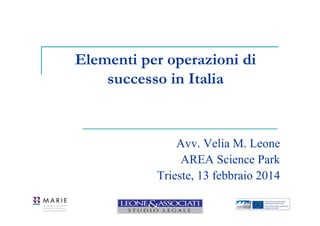 Elementi per operazioni di
successo in Italia

Avv. Velia M. Leone
AREA Science Park
Trieste, 13 febbraio 2014

 