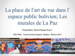 La place de l’art de rue dans l’
espace public bolivien; Les
murales de La Paz
1
Présentation: Marie-Philippe Drouin
TRS 3650 - Travail social comparé: Québec - Bolivie 2014
 