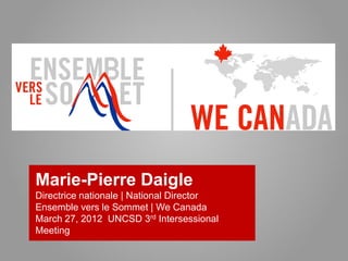 Marie-Pierre Daigle
Directrice nationale | National Director
Ensemble vers le Sommet | We Canada
March 27, 2012 UNCSD 3rd Intersessional
Meeting
 
