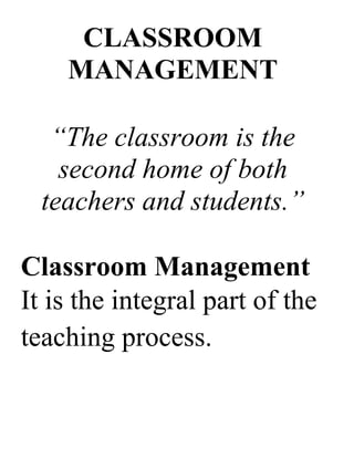 CLASSROOM
    MANAGEMENT

   “The classroom is the
    second home of both
  teachers and students.”

Classroom Management
It is the integral part of the
teaching process.
 