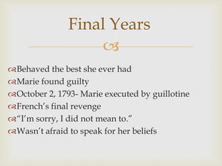 Final Years
                    
Behaved the best she ever had
Marie found guilty
October 2, 1793- Marie executed by guillotine
French’s final revenge
“I’m sorry, I did not mean to.”
Wasn’t afraid to speak for her beliefs
 