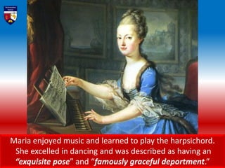 Maria enjoyed music and learned to play the harpsichord.
She excelled in dancing and was described as having an
“exquisite pose” and “famously graceful deportment.”
 