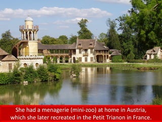 She had a menagerie (mini-zoo) at home in Austria,
which she later recreated in the Petit Trianon in France.
 