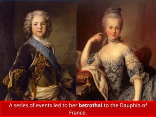 A series of events led to her betrothal to the Dauphin of
France.
 