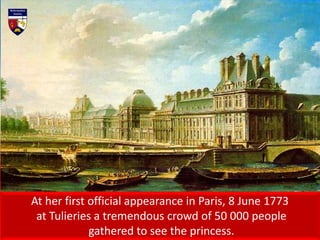 At her first official appearance in Paris, 8 June 1773
at Tulieries a tremendous crowd of 50 000 people
gathered to see the princess.
 