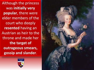 Although the princess
was initially very
popular, there were
elder members of the
court who deeply
resented having an
Austrian as heir to the
throne and made her
the target of
outrageous smears,
gossip and slander.
 