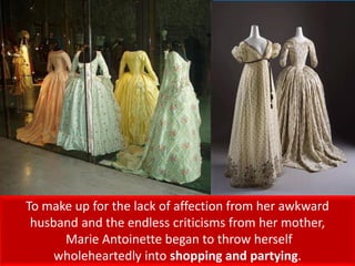 To make up for the lack of affection from her awkward
husband and the endless criticisms from her mother,
Marie Antoinette began to throw herself
wholeheartedly into shopping and partying.
 